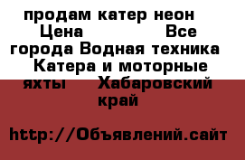 продам катер неон  › Цена ­ 550 000 - Все города Водная техника » Катера и моторные яхты   . Хабаровский край